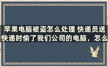 苹果电脑被盗怎么处理 快递员送快递时偷了我们公司的电脑，怎么处理